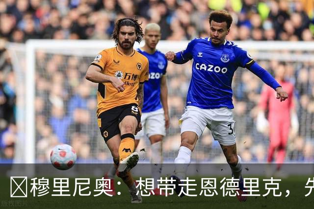​穆里尼奥：想带走恩德里克，先过我这一关，罗马总监接招