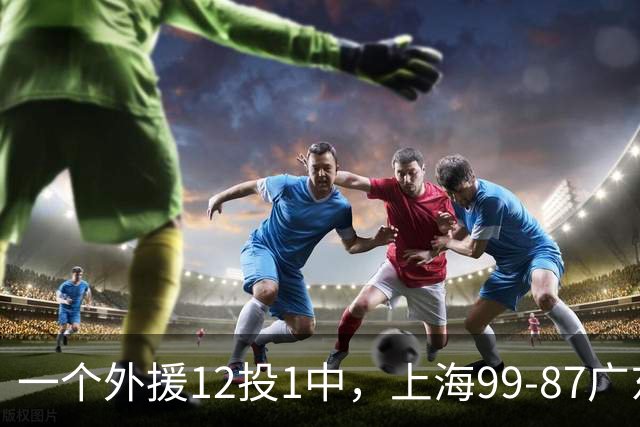 一个外援12投1中，上海99-87广东！卢伟赛后第一句话，信息量太大