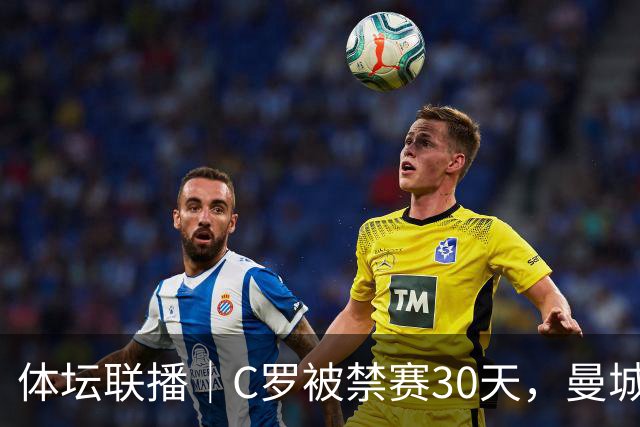 体坛联播｜C罗被禁赛30天，曼城或遭巨额罚分确保降级