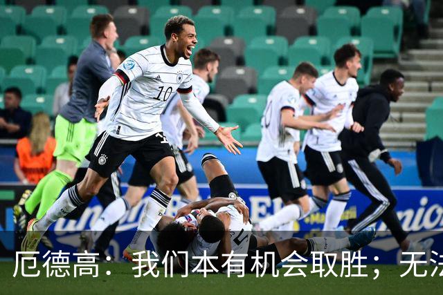 厄德高：我们本有机会取胜；无法赢球时至少要确保拿到平局
