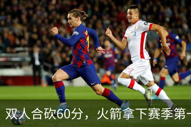 双人合砍60分，火箭拿下赛季第一胜，爽！
