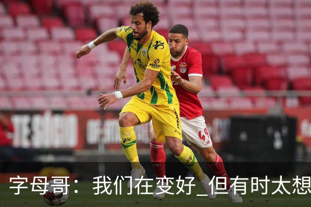 字母哥：我们在变好 但有时太想赢球反而会被束缚