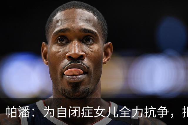 帕潘：为自闭症女儿全力抗争，把她拉回我们的世界是最伟大的胜利