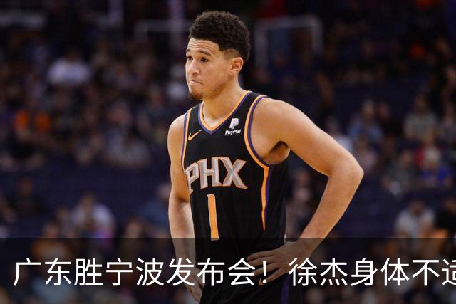 广东胜宁波发布会！徐杰身体不适缺席，胡明轩强调磨合找最佳状态