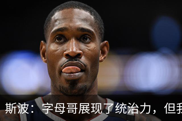 斯波：字母哥展现了统治力，但我们没得到太多好出手机会