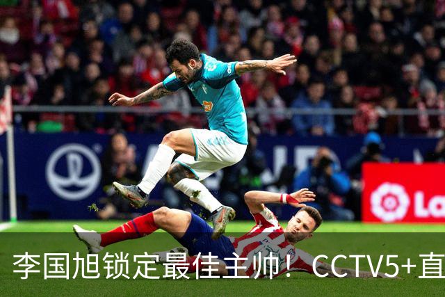 李国旭锁定最佳主帅！CCTV5+直播沪蓉大战！约翰靠费利佩+拉木夺冠