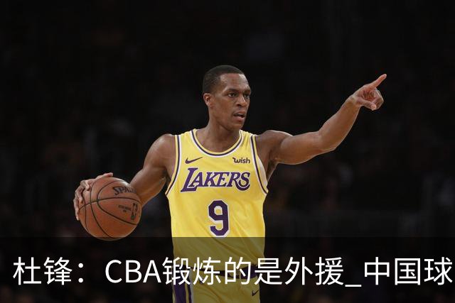 杜锋：CBA锻炼的是外援 中国球员支配球的次数太少