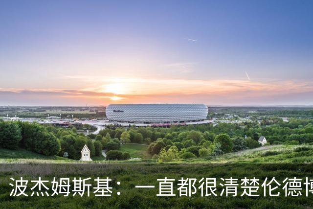 波杰姆斯基：一直都很清楚伦德博格具备接管进攻的能力