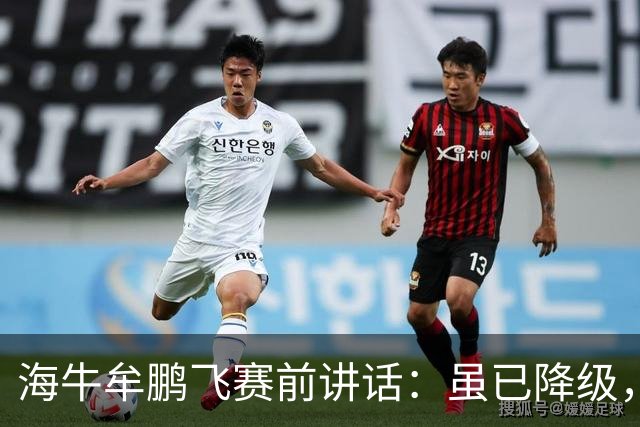 海牛牟鹏飞赛前讲话：虽已降级，但咱不是软柿子随便让人拿捏
