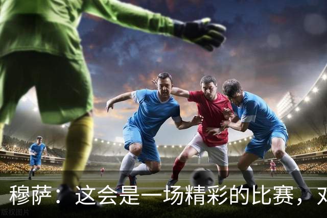 穆萨：这会是一场精彩的比赛，对阵亚特兰大总是很美妙