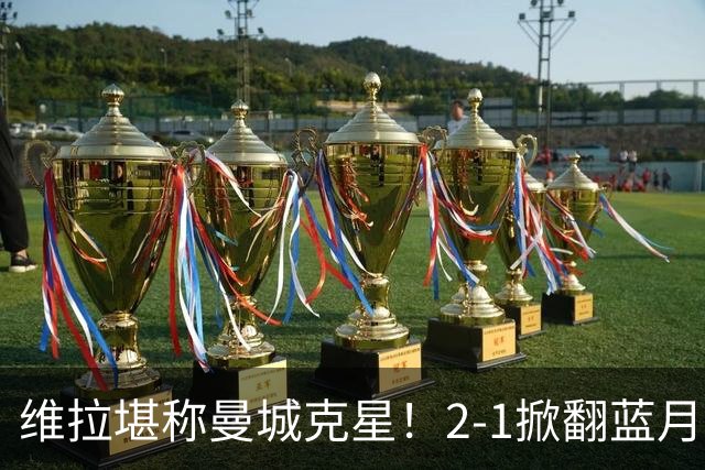 维拉堪称曼城克星！2-1掀翻蓝月亮终结7连胜，帮了阿森纳一把！