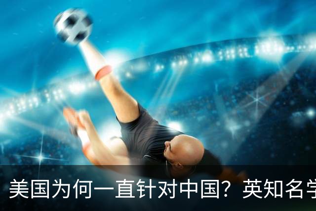 美国为何一直针对中国？英知名学者：因为中国犯了一个'原罪'