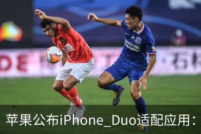 苹果公布iPhone Duo适配应用：爱奇艺、WPS、淘宝等在列