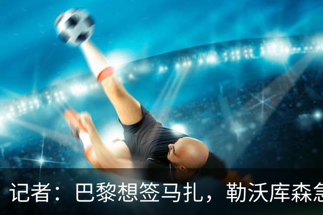 记者：巴黎想签马扎，勒沃库森急推续约