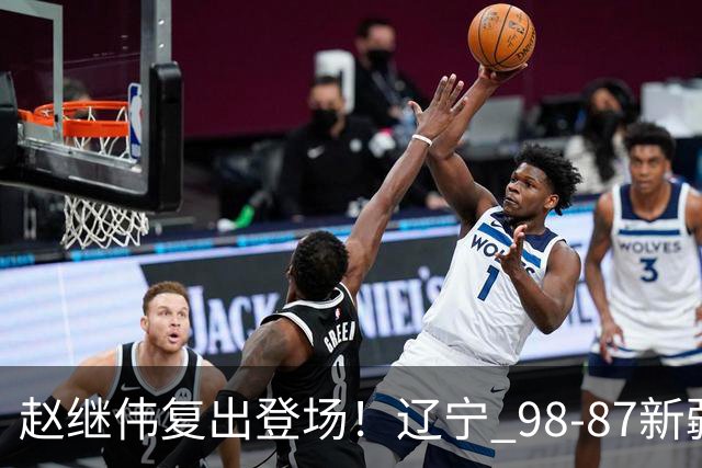 赵继伟复出登场！辽宁 98-87新疆四战全胜 库珀 27+5+11 主导全场