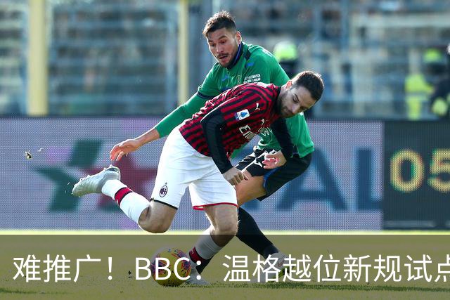 难推广！BBC：温格越位新规试点1年褒贬不一，进球增加但防线后移