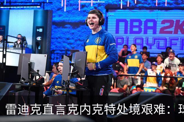 雷迪克直言克内克特处境艰难：球队变了，他成了多余的人