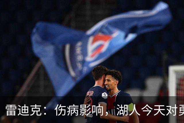 雷迪克：伤病影响，湖人今天对勇士会缩短轮换