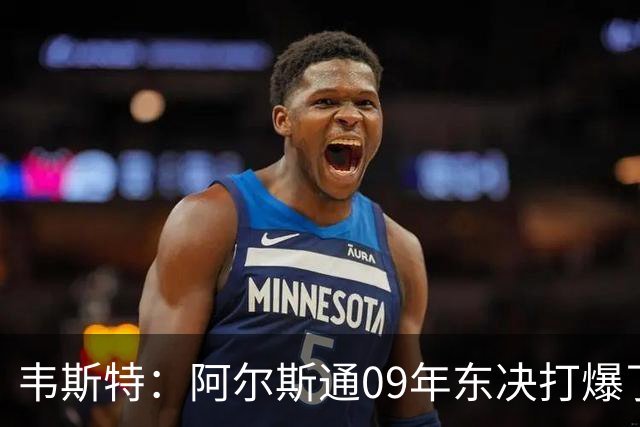 韦斯特：阿尔斯通09年东决打爆了詹姆斯 彻底把骑士的心气打没了