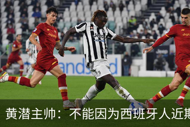 黄潜主帅：不能因为西班牙人近期陷入低谷就放松警惕
