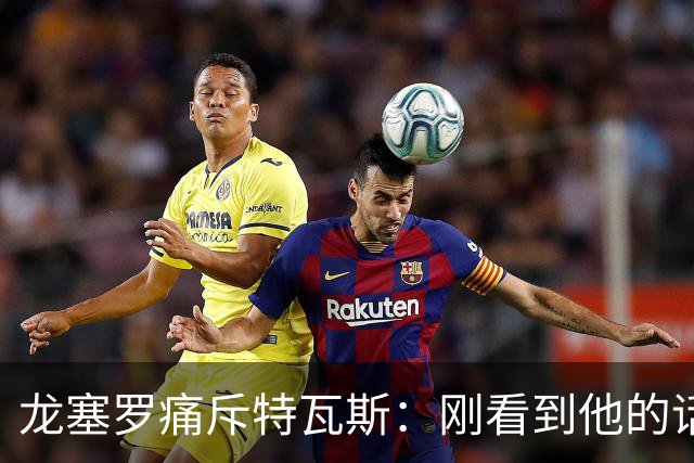 龙塞罗痛斥特瓦斯：刚看到他的话时，我以为是AI生成的