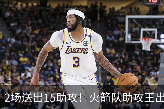 2场送出15助攻！火箭队助攻王出炉，比肩范乔丹，双核理顺进攻体系