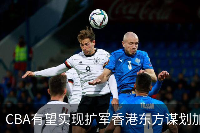 CBA有望实现扩军?香港东方谋划加入中职篮联赛
